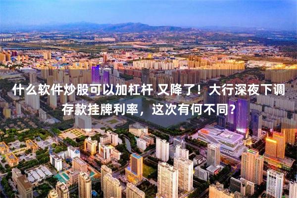 什么软件炒股可以加杠杆 又降了！大行深夜下调存款挂牌利率，这次有何不同？