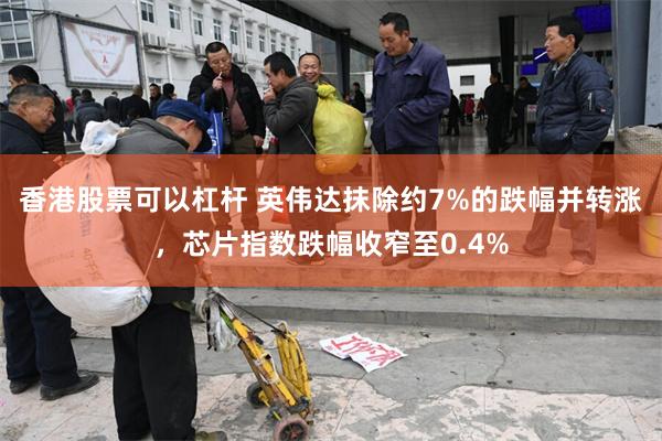 香港股票可以杠杆 英伟达抹除约7%的跌幅并转涨,芯片指数跌幅收窄至0.4%