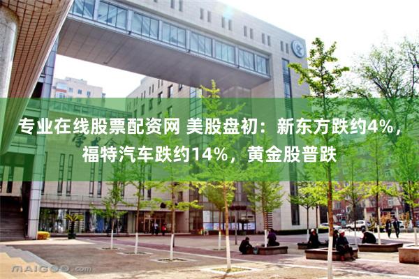 专业在线股票配资网 美股盘初:新东方跌约4%,福特汽车跌约14%,黄金股普跌