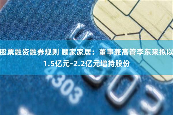 股票融资融券规则 顾家家居:董事兼高管李东来拟以1.5亿元-2.2亿元增持股份
