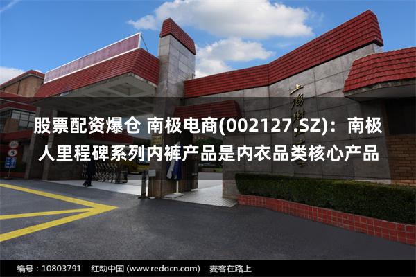 股票配资爆仓 南极电商(002127.SZ):南极人里程碑系列内裤产品是内衣品类核心产品