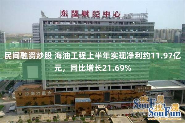 民间融资炒股 海油工程上半年实现净利约11.97亿元,同比增长21.69%