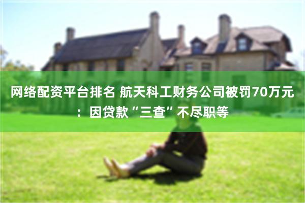网络配资平台排名 航天科工财务公司被罚70万元:因贷款“三查”不尽职等
