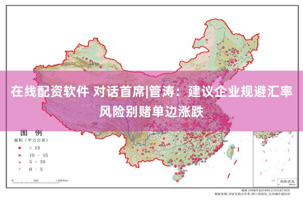 在线配资软件 对话首席|管涛:建议企业规避汇率风险别赌单边涨跌