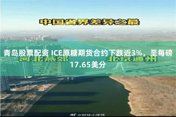 青岛股票配资 ICE原糖期货合约下跌近3%，至每磅17.65美分