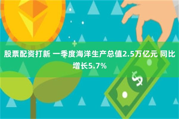 股票配资打新 一季度海洋生产总值2.5万亿元 同比增长5.7%
