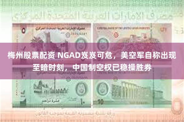 梅州股票配资 NGAD岌岌可危，美空军自称出现至暗时刻，中国制空权已稳操胜券