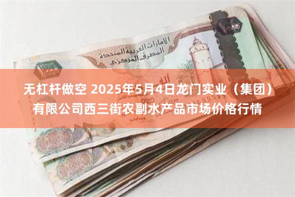 无杠杆做空 2025年5月4日龙门实业(集团)有限公司西三街农副水产品市场价格行情
