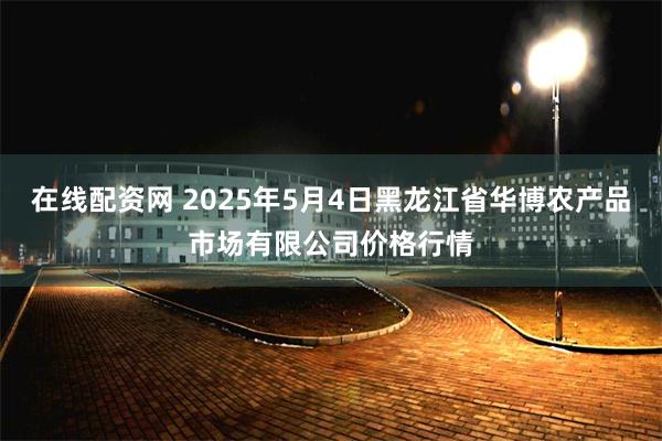 在线配资网 2025年5月4日黑龙江省华博农产品市场有限公司价格行情