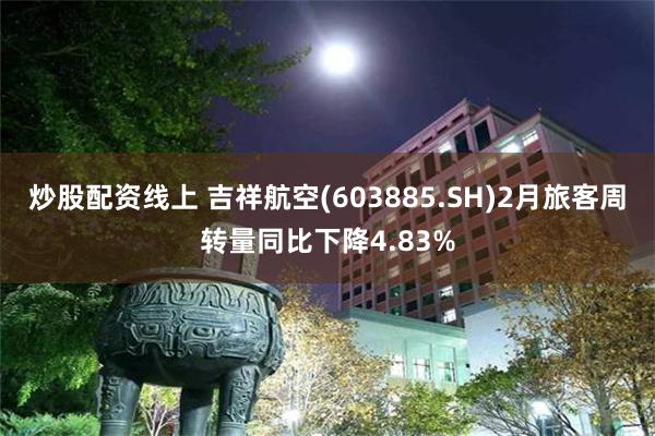 炒股配资线上 吉祥航空(603885.SH)2月旅客周转量同比下降4.83%