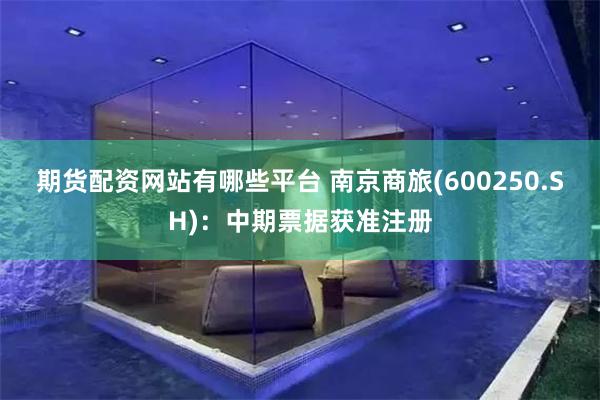 期货配资网站有哪些平台 南京商旅(600250.SH):中期票据获准注册