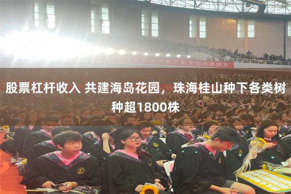 股票杠杆收入 共建海岛花园，珠海桂山种下各类树种超1800株