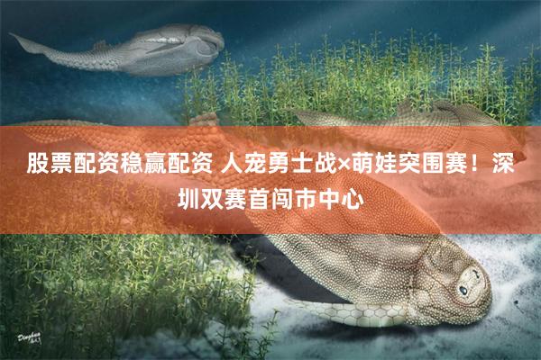 股票配资稳赢配资 人宠勇士战×萌娃突围赛！深圳双赛首闯市中心