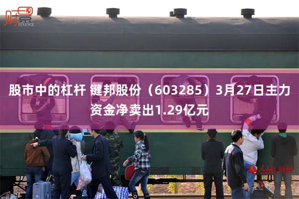 股市中的杠杆 键邦股份（603285）3月27日主力资金净卖出1.29亿元