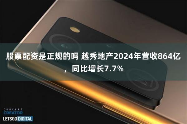 股票配资是正规的吗 越秀地产2024年营收864亿,同比增长7.7%