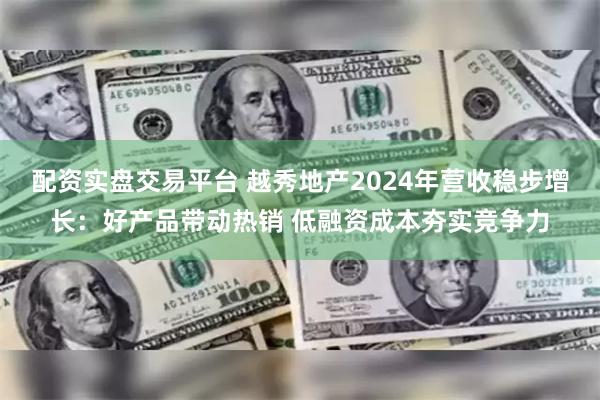 配资实盘交易平台 越秀地产2024年营收稳步增长：好产品带动热销 低融资成本夯实竞争力