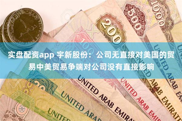 实盘配资app 宇新股份：公司无直接对美国的贸易中美贸易争端对公司没有直接影响