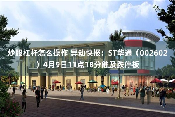 炒股杠杆怎么操作 异动快报：ST华通（002602）4月9日11点18分触及跌停板