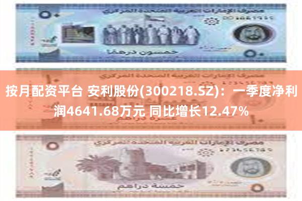按月配资平台 安利股份(300218.SZ):一季度净利润4641.68万元 同比增长12.47%