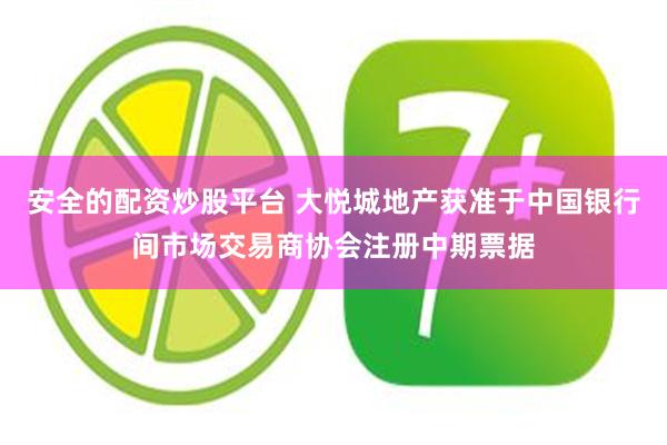 安全的配资炒股平台 大悦城地产获准于中国银行间市场交易商协会注册中期票据