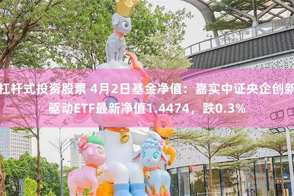杠杆式投资股票 4月2日基金净值:嘉实中证央企创新驱动ETF最新净值1.4474,跌0.3%