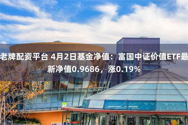 老牌配资平台 4月2日基金净值:富国中证价值ETF最新净值0.9686,涨0.19%