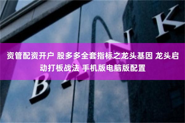 资管配资开户 股多多全套指标之龙头基因 龙头启动打板战法 手机版电脑版配置