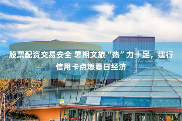 股票配资交易安全 暑期文旅“热”力十足，建行信用卡点燃夏日经济