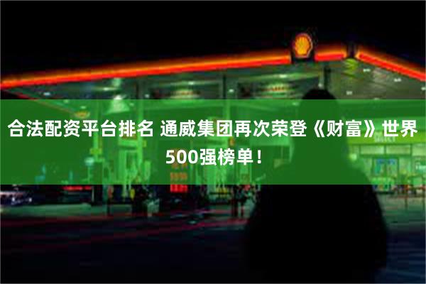 合法配资平台排名 通威集团再次荣登《财富》世界500强榜单！