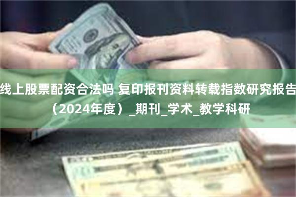 线上股票配资合法吗 复印报刊资料转载指数研究报告（2024年度）_期刊_学术_教学科研