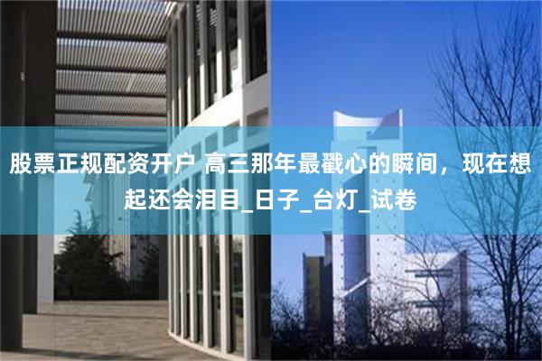 股票正规配资开户 高三那年最戳心的瞬间，现在想起还会泪目_日子_台灯_试卷
