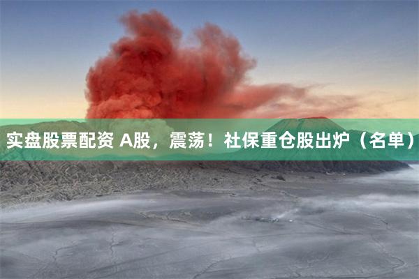 实盘股票配资 A股，震荡！社保重仓股出炉（名单）