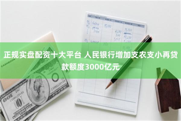 正规实盘配资十大平台 人民银行增加支农支小再贷款额度3000亿元