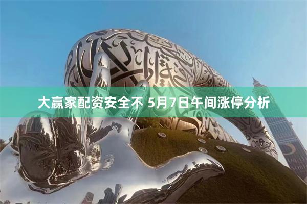 大赢家配资安全不 5月7日午间涨停分析