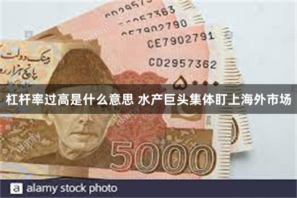 杠杆率过高是什么意思 水产巨头集体盯上海外市场
