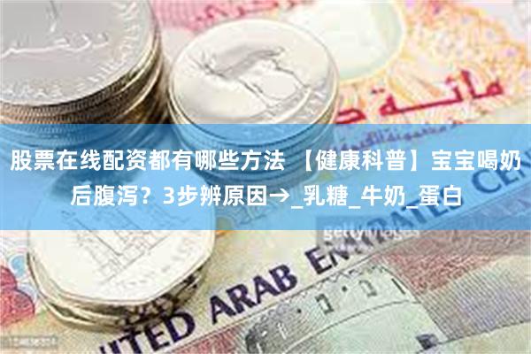 股票在线配资都有哪些方法 【健康科普】宝宝喝奶后腹泻?3步辨原因→_乳糖_牛奶_蛋白
