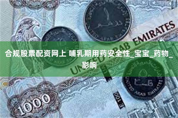 合规股票配资网上 哺乳期用药安全性_宝宝_药物_影响