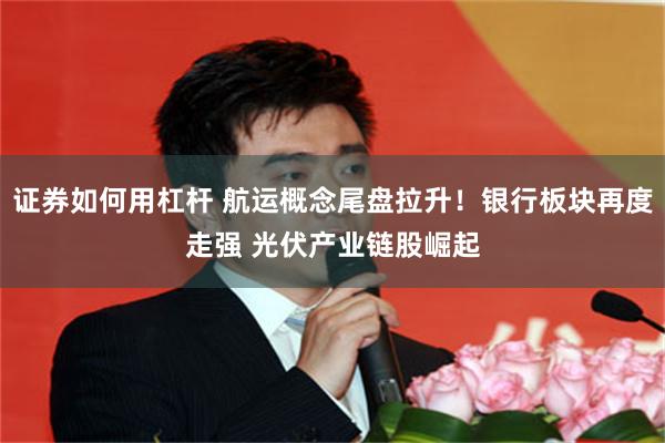 证券如何用杠杆 航运概念尾盘拉升！银行板块再度走强 光伏产业链股崛起