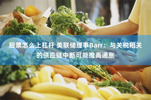 股票怎么上杠杆 美联储理事Barr:与关税相关的供应链中断可能推高通胀