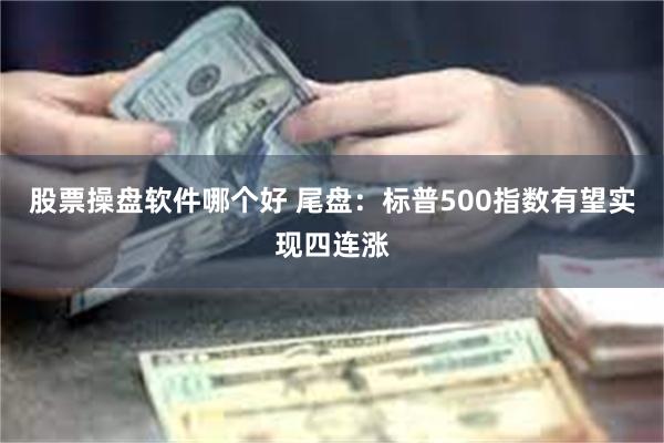 股票操盘软件哪个好 尾盘：标普500指数有望实现四连涨
