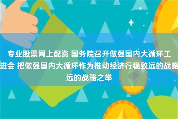 专业股票网上配资 国务院召开做强国内大循环工作推进会 把做强国内大循环作为推动经济行稳致远的战略之举