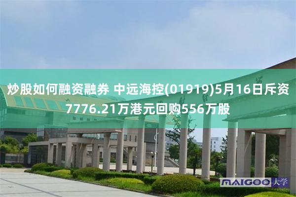 炒股如何融资融券 中远海控(01919)5月16日斥资7776.21万港元回购556万股
