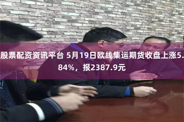 股票配资资讯平台 5月19日欧线集运期货收盘上涨5.84%,报2387.9元