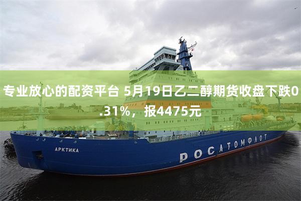 专业放心的配资平台 5月19日乙二醇期货收盘下跌0.31%,报4475元