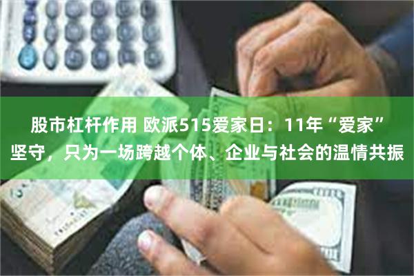股市杠杆作用 欧派515爱家日：11年“爱家”坚守，只为一场跨越个体、企业与社会的温情共振