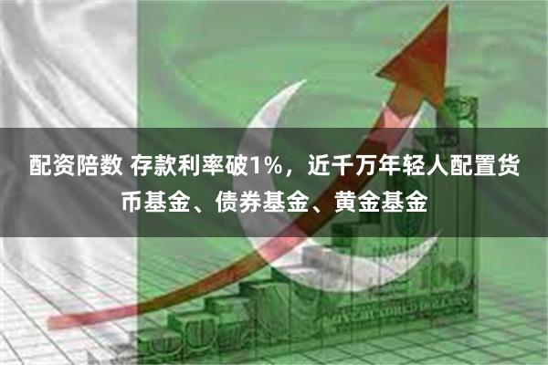 配资陪数 存款利率破1%，近千万年轻人配置货币基金、债券基金、黄金基金