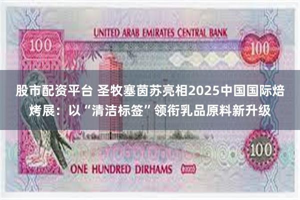 股市配资平台 圣牧塞茵苏亮相2025中国国际焙烤展：以“清洁标签”领衔乳品原料新升级