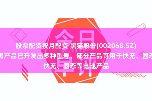 股票配资按月配资 黑猫股份(002068.SZ)：超导电炭黑产品已开发出多种型号，部分产品可用于快充