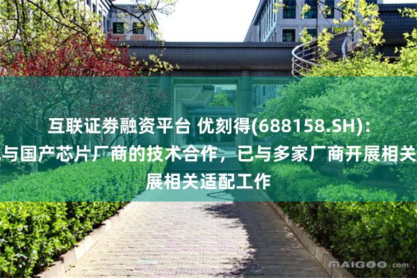 互联证劵融资平台 优刻得(688158.SH)：高度重视与国产芯片厂商的技术合作，已与多家厂商开展相关适配工作
