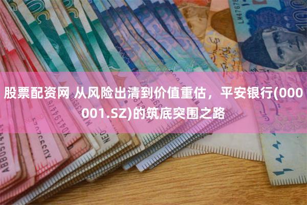 股票配资网 从风险出清到价值重估，平安银行(000001.SZ)的筑底突围之路